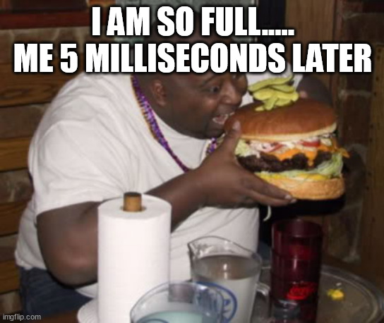 i got a wrong idea | I AM SO FULL.....


ME 5 MILLISECONDS LATER | image tagged in fat guy eating burger | made w/ Imgflip meme maker