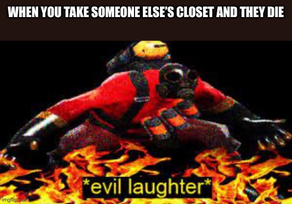 *evil laughter* | WHEN YOU TAKE SOMEONE ELSE’S CLOSET AND THEY DIE | image tagged in evil laughter | made w/ Imgflip meme maker