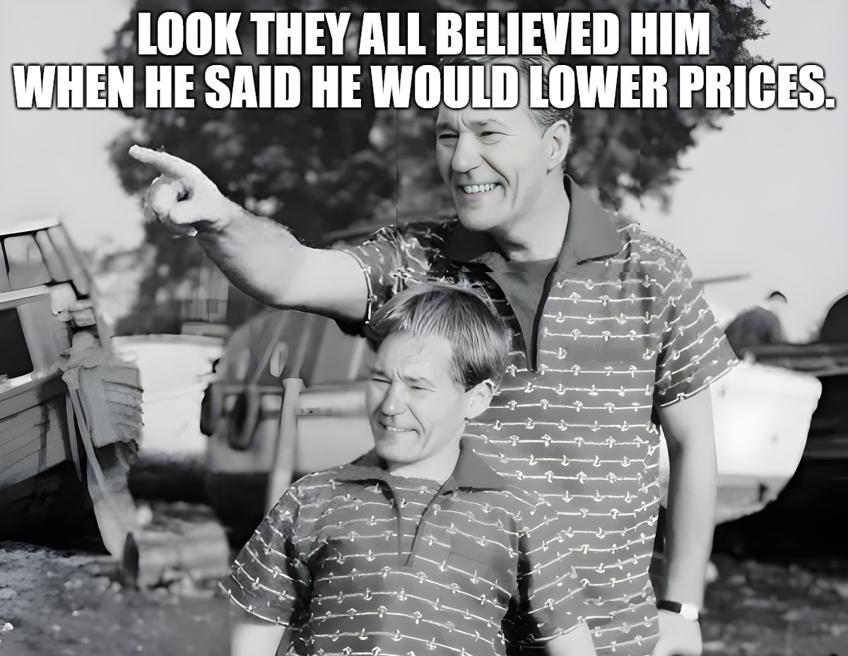 LOOK! | LOOK THEY ALL BELIEVED HIM WHEN HE SAID HE WOULD LOWER PRICES. | image tagged in look | made w/ Imgflip meme maker