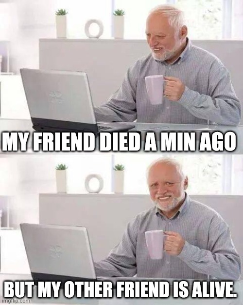 Hide | MY FRIEND DIED A MIN AGO; BUT MY OTHER FRIEND IS ALIVE. | image tagged in memes,hide the pain harold | made w/ Imgflip meme maker