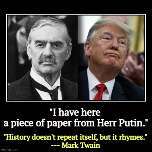 Trump wants to be Winston Churchill. He's Neville Chamberlain. | "I have here 
a piece of paper from Herr Putin." | "History doesn't repeat itself, but it rhymes."
--- Mark Twain | image tagged in funny,demotivationals,neville chamberlain,trump,hitler,putin | made w/ Imgflip demotivational maker