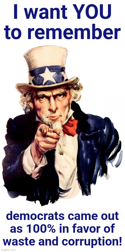 Uncle Sam | I want YOU to remember; democrats came out
as 100% in favor of
waste and corruption! | image tagged in memes,uncle sam,democrats,waste,corruption,usaid | made w/ Imgflip meme maker