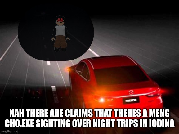 Highbeam | NAH THERE ARE CLAIMS THAT THERES A MENG CHO.EXE SIGHTING OVER NIGHT TRIPS IN IODINA | image tagged in highbeam | made w/ Imgflip meme maker