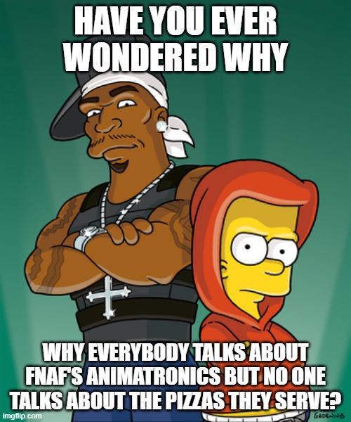 Bart Simpson and 50 Cent | HAVE YOU EVER WONDERED WHY; WHY EVERYBODY TALKS ABOUT FNAF'S ANIMATRONICS BUT NO ONE TALKS ABOUT THE PIZZAS THEY SERVE? | made w/ Imgflip meme maker