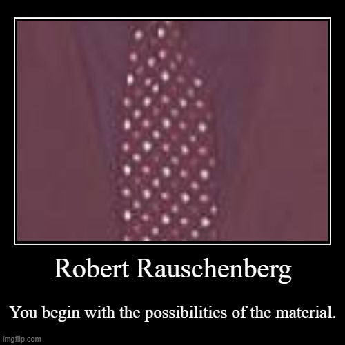 https://www.brainyquote.com/authors/robert-rauschenberg-quotes | Robert Rauschenberg | You begin with the possibilities of the material. | image tagged in funny,demotivationals,of course,materials,saturday,______ | made w/ Imgflip demotivational maker