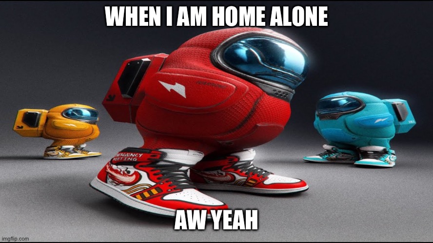 among us drip | WHEN I AM HOME ALONE; AW YEAH | image tagged in among us drip | made w/ Imgflip meme maker