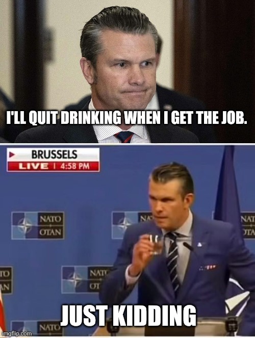 Hegseth, the best drunkard. | I'LL QUIT DRINKING WHEN I GET THE JOB. JUST KIDDING | image tagged in pete hegseth perpetual drunkard abuser incompetent fox silent | made w/ Imgflip meme maker