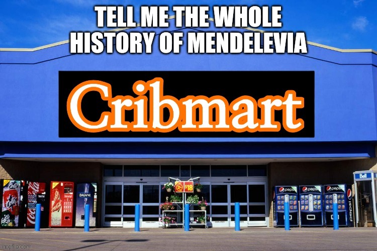 Cribmart | TELL ME THE WHOLE HISTORY OF MENDELEVIA | image tagged in cribmart | made w/ Imgflip meme maker