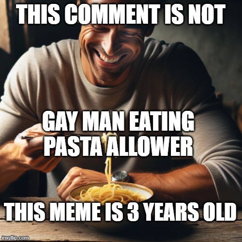 THIS COMMENT IS NOT GAY MAN EATING PASTA ALLOWER THIS MEME IS 3 YEARS OLD | image tagged in homosexual man eating pasta | made w/ Imgflip meme maker