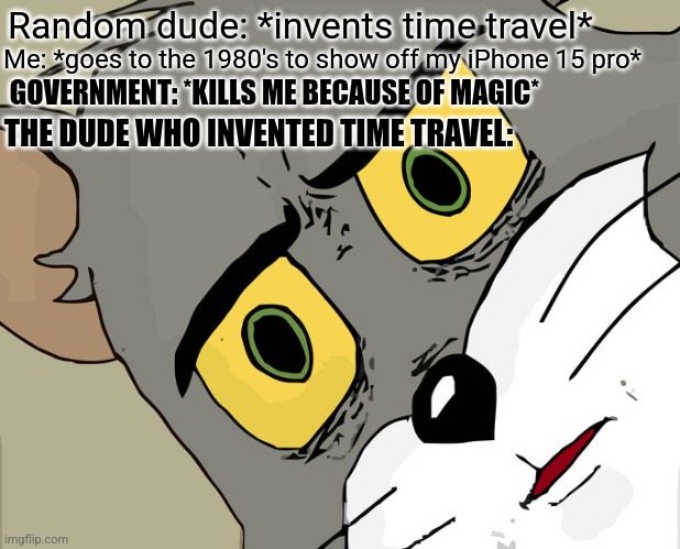 Uh oh.... | Random dude: *invents time travel*; Me: *goes to the 1980's to show off my iPhone 15 pro*; GOVERNMENT: *KILLS ME BECAUSE OF MAGIC*; THE DUDE WHO INVENTED TIME TRAVEL: | image tagged in memes,unsettled tom,oh wow are you actually reading these tags,not really a gif | made w/ Imgflip meme maker