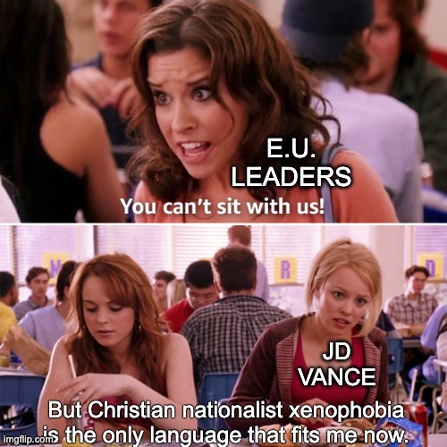 Embarrassing us, embarrassing US | E.U. LEADERS; JD VANCE; But Christian nationalist xenophobia is the only language that fits me now. | image tagged in mean girls you can't sit with us,jd vance,politics,nationalism,left behind | made w/ Imgflip meme maker