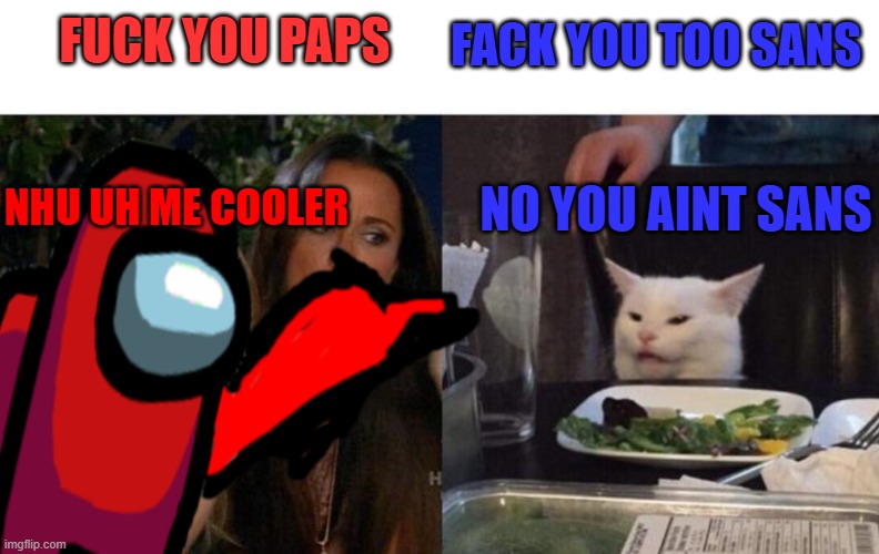 Among us yelling at cat | FUCK YOU PAPS FACK YOU TOO SANS NHU UH ME COOLER NO YOU AINT SANS | image tagged in among us yelling at cat | made w/ Imgflip meme maker