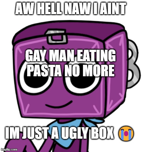 Boxten - Dandy’s World | AW HELL NAW I AINT; GAY MAN EATING PASTA NO MORE; IM JUST A UGLY BOX 😭 | image tagged in boxten - dandy s world | made w/ Imgflip meme maker