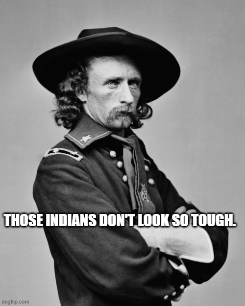 George Armstrong Custer | THOSE INDIANS DON'T LOOK SO TOUGH. | image tagged in george armstrong custer | made w/ Imgflip meme maker