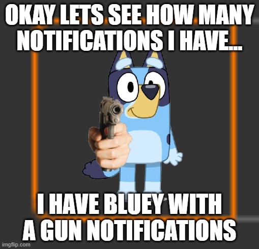 How much is 'Bluey with a gun'? | OKAY LETS SEE HOW MANY NOTIFICATIONS I HAVE... I HAVE BLUEY WITH A GUN NOTIFICATIONS | image tagged in well there it is | made w/ Imgflip meme maker