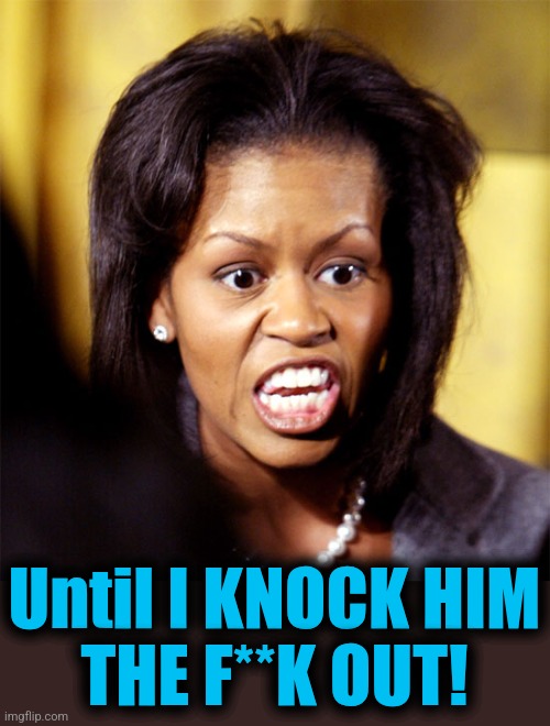 Michelle Obama Lookalike | Until I KNOCK HIM
THE F**K OUT! | image tagged in michelle obama lookalike | made w/ Imgflip meme maker