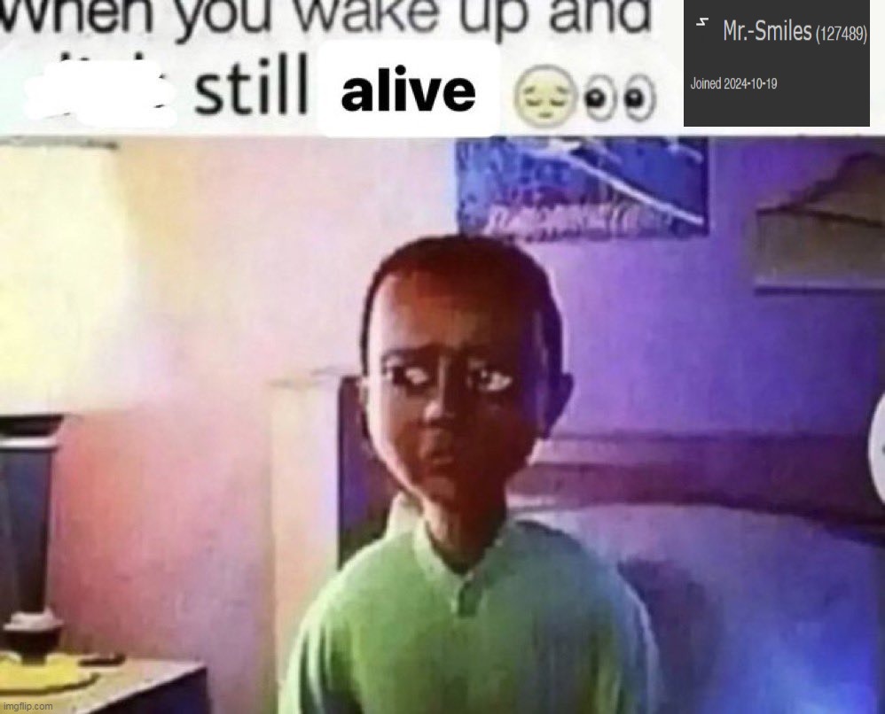 when you wake up and still alive | image tagged in when you wake up and still alive | made w/ Imgflip meme maker