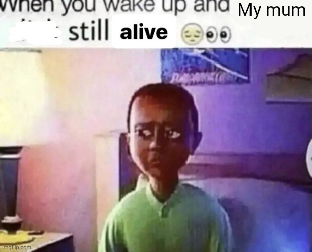 Hate | My mum | image tagged in when you wake up and still alive | made w/ Imgflip meme maker