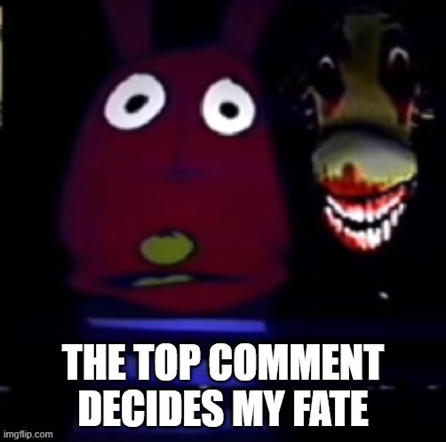 freaky annoucement template | THE TOP COMMENT DECIDES MY FATE | image tagged in freaky annoucement template | made w/ Imgflip meme maker