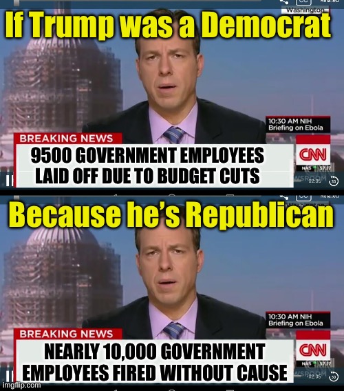 A reduction in force is usually called layoff | If Trump was a Democrat; 9500 GOVERNMENT EMPLOYEES LAID OFF DUE TO BUDGET CUTS; Because he’s Republican; NEARLY 10,000 GOVERNMENT EMPLOYEES FIRED WITHOUT CAUSE | image tagged in cnn breaking news template,liberal hypocrisy,biased media | made w/ Imgflip meme maker