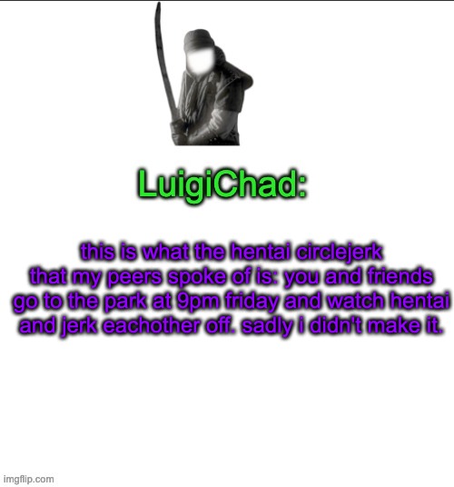 LuigiChad | this is what the hentai circlejerk that my peers spoke of is: you and friends go to the park at 9pm friday and watch hentai and jerk eachother off. sadly i didn't make it. | image tagged in luigichad | made w/ Imgflip meme maker