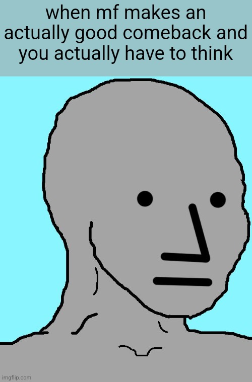 NPC | when mf makes an actually good comeback and you actually have to think | image tagged in memes,npc | made w/ Imgflip meme maker