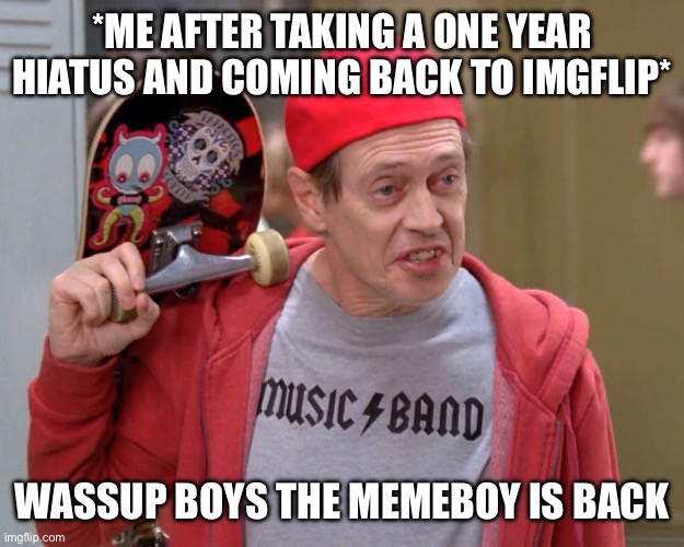 I’m Back | *ME AFTER TAKING A ONE YEAR HIATUS AND COMING BACK TO IMGFLIP*; WASSUP BOYS THE MEMEBOY IS BACK | image tagged in steve buscemi fellow kids | made w/ Imgflip meme maker