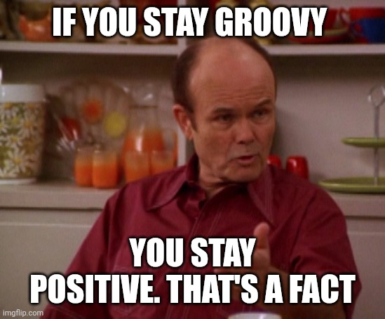 Stay Groovy | IF YOU STAY GROOVY; YOU STAY POSITIVE. THAT'S A FACT | image tagged in that 70's show,funny memes | made w/ Imgflip meme maker