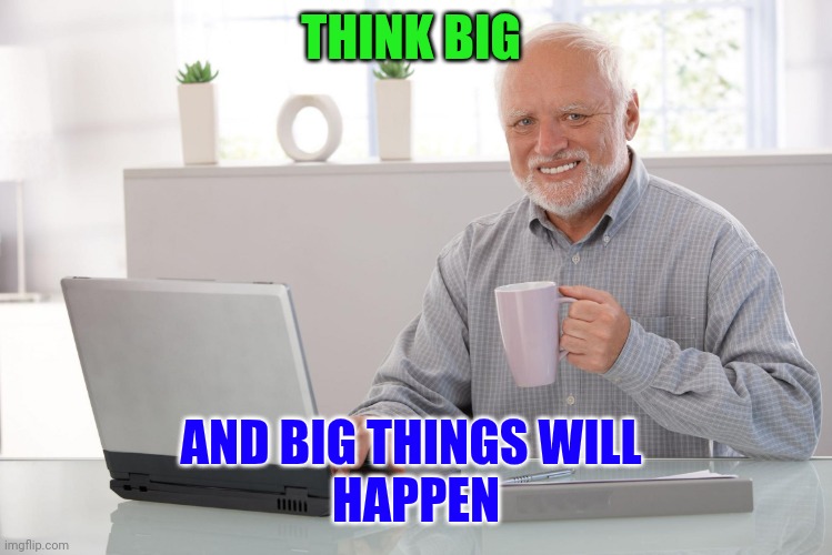 Think Big | THINK BIG; AND BIG THINGS WILL 
HAPPEN | image tagged in old man using computer,funny memes | made w/ Imgflip meme maker