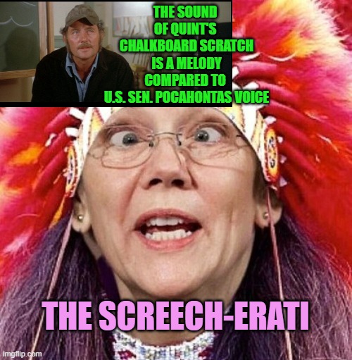 Elizabeth Warren | THE SOUND 
OF QUINT'S 
CHALKBOARD SCRATCH
IS A MELODY
COMPARED TO 
U.S. SEN. POCAHONTAS VOICE THE SCREECH-ERATI | image tagged in elizabeth warren | made w/ Imgflip meme maker