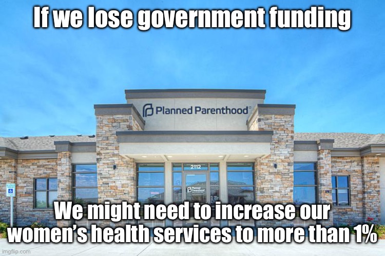 Planned Parenthood | If we lose government funding We might need to increase our women’s health services to more than 1% | image tagged in planned parenthood | made w/ Imgflip meme maker