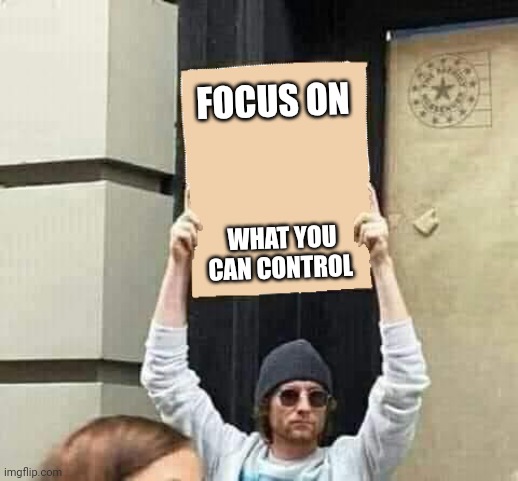 Focus | FOCUS ON; WHAT YOU CAN CONTROL | image tagged in protest,funny memes | made w/ Imgflip meme maker