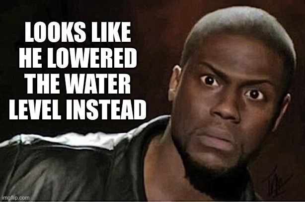 Kevin Hart Meme | LOOKS LIKE HE LOWERED THE WATER LEVEL INSTEAD | image tagged in memes,kevin hart | made w/ Imgflip meme maker