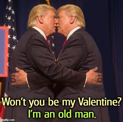 Won't you be my Valentine? I'm an old man. | image tagged in trump,malignant narcissist,selfish,valentine's day | made w/ Imgflip meme maker