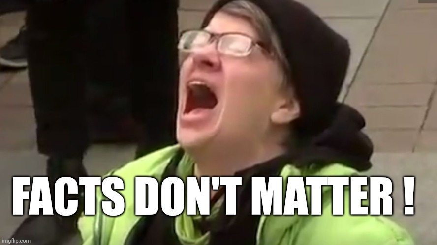 Screaming Liberal  | FACTS DON'T MATTER ! | image tagged in screaming liberal | made w/ Imgflip meme maker