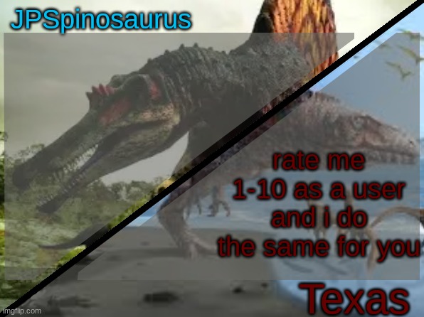 JPSpinosaurus x Texas shared template | rate me 1-10 as a user and i do the same for you | image tagged in jpspinosaurus x texas shared template | made w/ Imgflip meme maker
