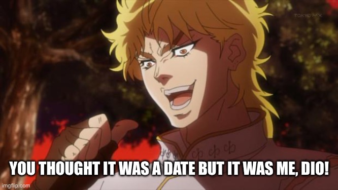 But it was me Dio | YOU THOUGHT IT WAS A DATE BUT IT WAS ME, DIO! | image tagged in but it was me dio | made w/ Imgflip meme maker