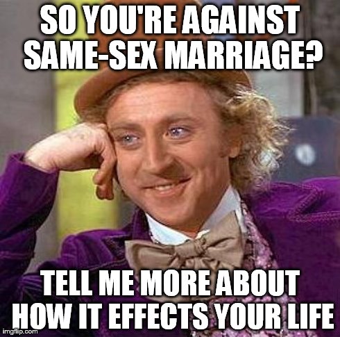 Creepy Condescending Wonka Meme | SO YOU'RE AGAINST SAME-SEX MARRIAGE? TELL ME MORE ABOUT HOW IT EFFECTS YOUR LIFE | image tagged in memes,creepy condescending wonka | made w/ Imgflip meme maker