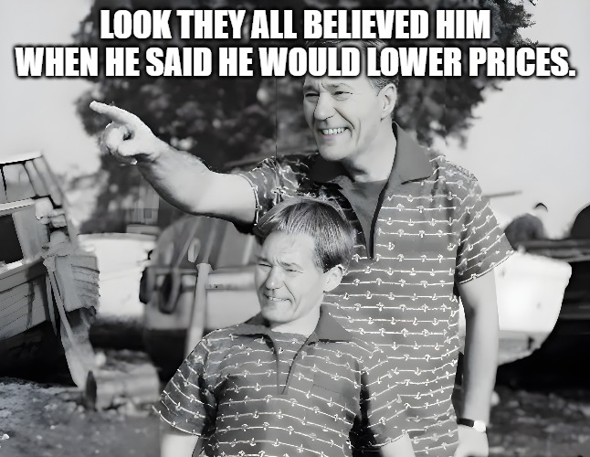 LOOK THEY ALL BELIEVED HIM WHEN HE SAID HE WOULD LOWER PRICES. | made w/ Imgflip meme maker