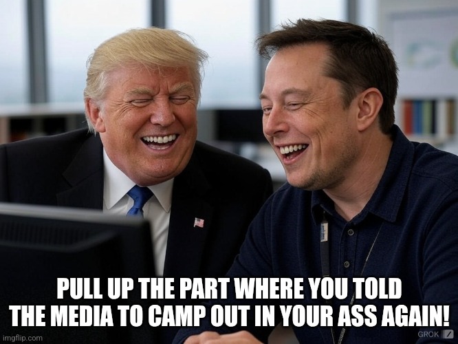 and the media took it | PULL UP THE PART WHERE YOU TOLD THE MEDIA TO CAMP OUT IN YOUR ASS AGAIN! | image tagged in trump and elon laughing,doge | made w/ Imgflip meme maker