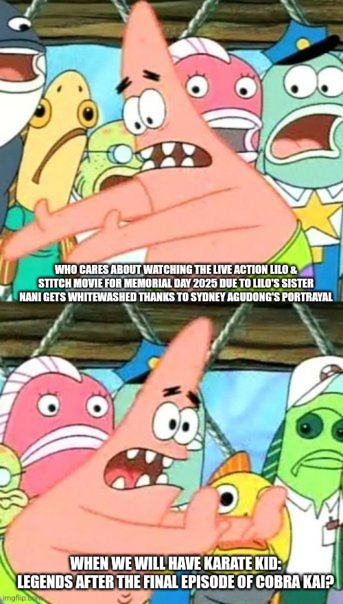 Karate Kid Legends of slamming Lilo & Stitch's live action remake | WHO CARES ABOUT WATCHING THE LIVE ACTION LILO & STITCH MOVIE FOR MEMORIAL DAY 2025 DUE TO LILO'S SISTER NANI GETS WHITEWASHED THANKS TO SYDNEY AGUDONG'S PORTRAYAL; WHEN WE WILL HAVE KARATE KID: LEGENDS AFTER THE FINAL EPISODE OF COBRA KAI? | image tagged in memes,put it somewhere else patrick,memorial day,lilo and stitch,karate kid,cobra kai | made w/ Imgflip meme maker