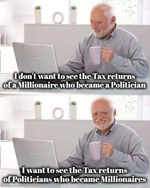 Hide the Pain Harold Meme | I don't want to see the Tax returns of a Millionaire who became a Politician I want to see the Tax returns of Politicians who became Million | image tagged in memes,hide the pain harold | made w/ Imgflip meme maker