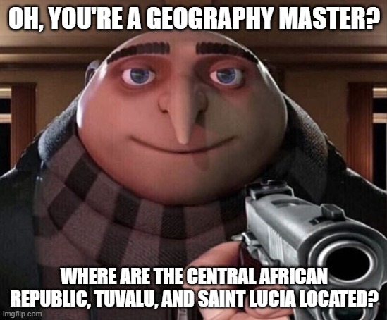 Gru Gun | OH, YOU'RE A GEOGRAPHY MASTER? WHERE ARE THE CENTRAL AFRICAN REPUBLIC, TUVALU, AND SAINT LUCIA LOCATED? | image tagged in gru gun,gru,geography,central african republic,tuvalu,saint lucia | made w/ Imgflip meme maker