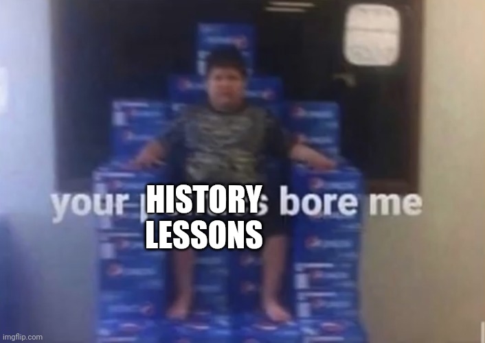 Your politics bore me | HISTORY LESSONS | image tagged in your politics bore me | made w/ Imgflip meme maker