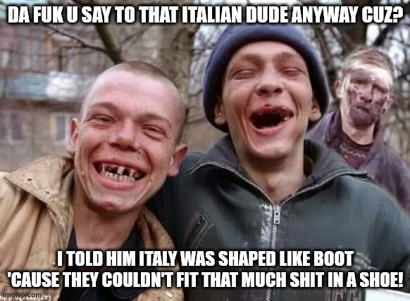 toothless hillbillies | DA FUK U SAY TO THAT ITALIAN DUDE ANYWAY CUZ? I TOLD HIM ITALY WAS SHAPED LIKE BOOT 'CAUSE THEY COULDN'T FIT THAT MUCH SHIT IN A SHOE! | image tagged in toothless hillbillies,fight club,fighting irish,redneck hillbilly,italians | made w/ Imgflip meme maker