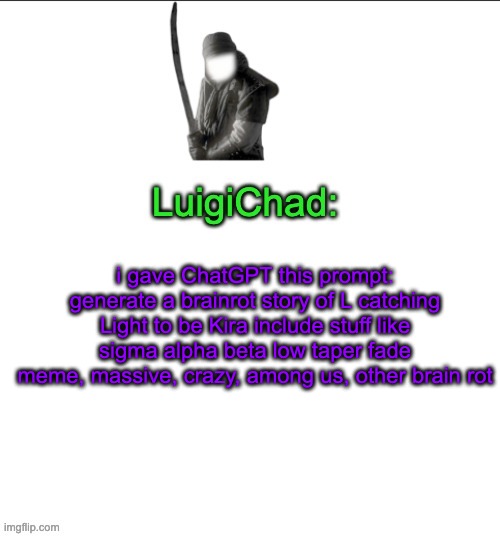 response in comment | i gave ChatGPT this prompt: generate a brainrot story of L catching Light to be Kira include stuff like sigma alpha beta low taper fade meme, massive, crazy, among us, other brain rot | image tagged in luigichad | made w/ Imgflip meme maker