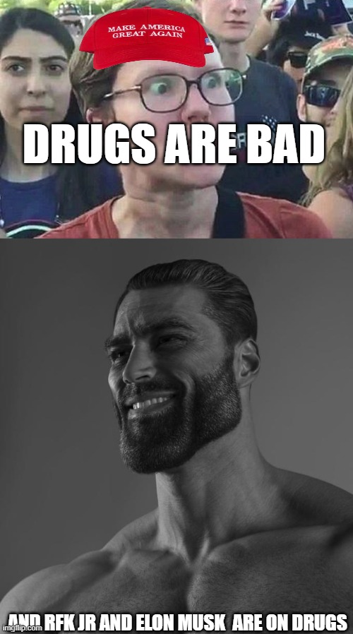 So true | DRUGS ARE BAD; AND RFK JR AND ELON MUSK  ARE ON DRUGS | image tagged in triggered liberal,sigma male | made w/ Imgflip meme maker