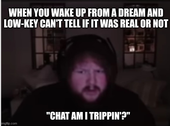 real | WHEN YOU WAKE UP FROM A DREAM AND LOW-KEY CAN'T TELL IF IT WAS REAL OR NOT; "CHAT AM I TRIPPIN'?" | image tagged in caseoh,trippin',funny | made w/ Imgflip meme maker