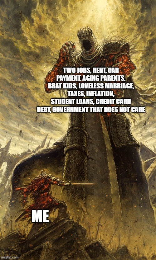 Life | TWO JOBS, RENT, CAR PAYMENT, AGING PARENTS, BRAT KIDS, LOVELESS MARRIAGE, TAXES, INFLATION, STUDENT LOANS, CREDIT CARD DEBT, GOVERNMENT THAT DOES NOT CARE; ME | image tagged in yhorm dark souls | made w/ Imgflip meme maker