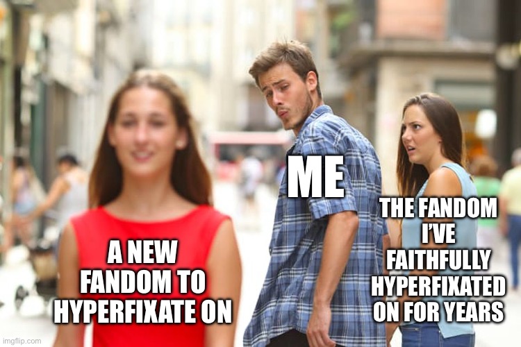 Lol | ME; THE FANDOM I’VE FAITHFULLY HYPERFIXATED ON FOR YEARS; A NEW FANDOM TO HYPERFIXATE ON | image tagged in memes,distracted boyfriend | made w/ Imgflip meme maker